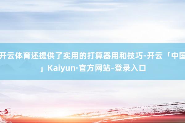 开云体育还提供了实用的打算器用和技巧-开云「中国」Kaiyun·官方网站-登录入口
