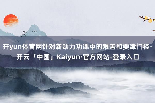 开yun体育网针对新动力功课中的艰苦和要津门径-开云「中国」Kaiyun·官方网站-登录入口
