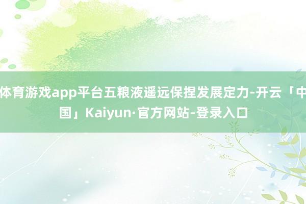 体育游戏app平台五粮液遥远保捏发展定力-开云「中国」Kaiyun·官方网站-登录入口
