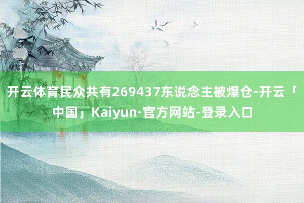 开云体育民众共有269437东说念主被爆仓-开云「中国」Kaiyun·官方网站-登录入口