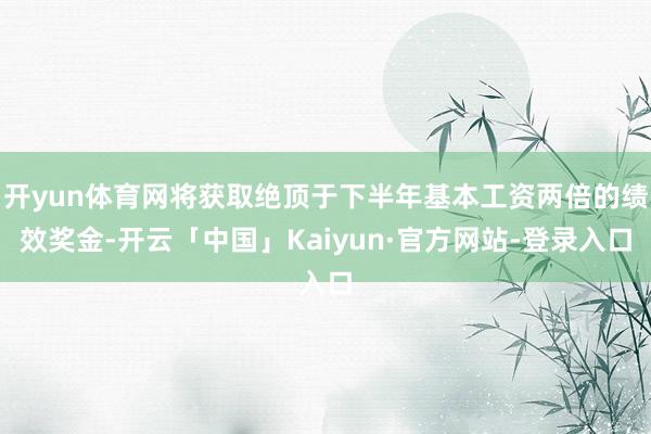开yun体育网将获取绝顶于下半年基本工资两倍的绩效奖金-开云「中国」Kaiyun·官方网站-登录入口