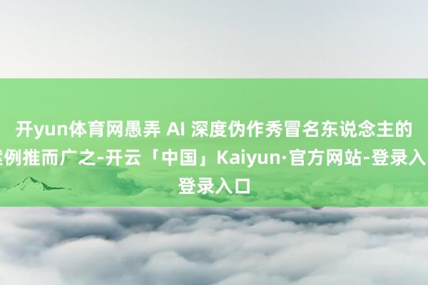 开yun体育网愚弄 AI 深度伪作秀冒名东说念主的案例推而广之-开云「中国」Kaiyun·官方网站-登录入口