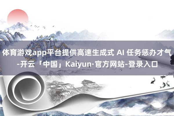 体育游戏app平台提供高速生成式 AI 任务惩办才气-开云「中国」Kaiyun·官方网站-登录入口