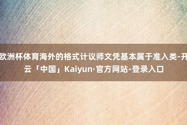 欧洲杯体育海外的格式计议师文凭基本属于准入类-开云「中国」Kaiyun·官方网站-登录入口