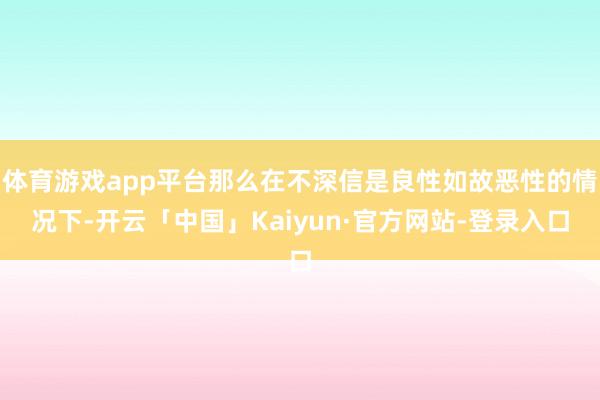 体育游戏app平台那么在不深信是良性如故恶性的情况下-开云「中国」Kaiyun·官方网站-登录入口