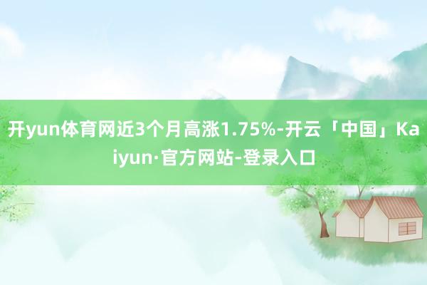 开yun体育网近3个月高涨1.75%-开云「中国」Kaiyun·官方网站-登录入口