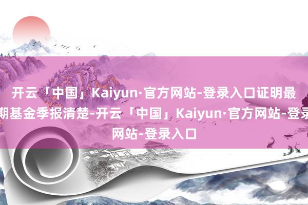 开云「中国」Kaiyun·官方网站-登录入口证明最新一期基金季报清楚-开云「中国」Kaiyun·官方网站-登录入口