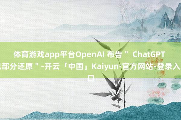 体育游戏app平台OpenAI 布告＂ ChatGPT 已部分还原＂-开云「中国」Kaiyun·官方网站-登录入口