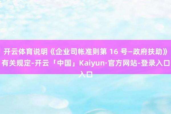 开云体育说明《企业司帐准则第 16 号—政府扶助》有关规定-开云「中国」Kaiyun·官方网站-登录入口