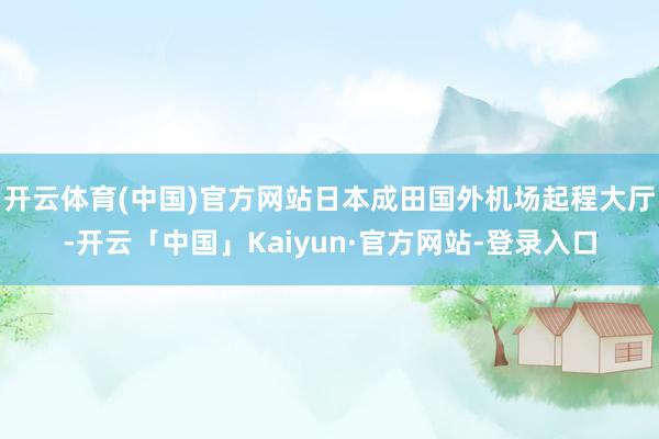 开云体育(中国)官方网站日本成田国外机场起程大厅-开云「中国」Kaiyun·官方网站-登录入口