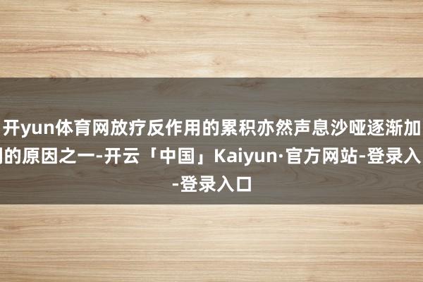 开yun体育网放疗反作用的累积亦然声息沙哑逐渐加剧的原因之一-开云「中国」Kaiyun·官方网站-登录入口