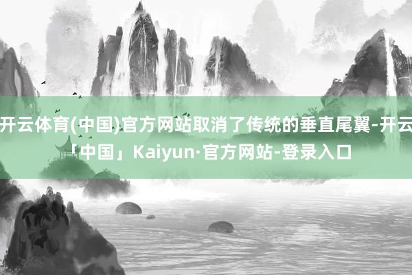 开云体育(中国)官方网站取消了传统的垂直尾翼-开云「中国」Kaiyun·官方网站-登录入口
