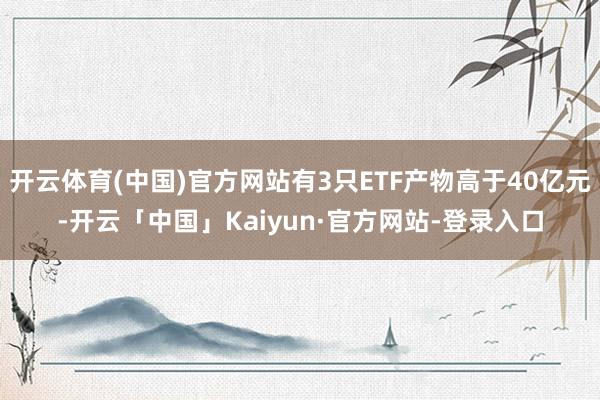 开云体育(中国)官方网站有3只ETF产物高于40亿元-开云「中国」Kaiyun·官方网站-登录入口