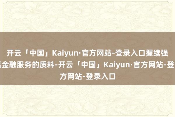 开云「中国」Kaiyun·官方网站-登录入口握续强化普惠金融服务的质料-开云「中国」Kaiyun·官方网站-登录入口