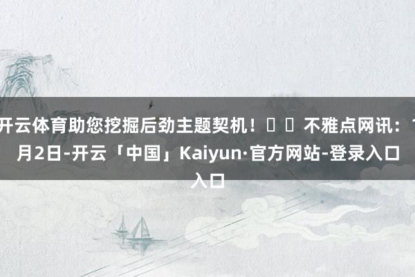 开云体育助您挖掘后劲主题契机！		不雅点网讯：1月2日-开云「中国」Kaiyun·官方网站-登录入口