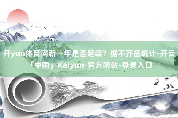 开yun体育网新一年是否延续？　　据不齐备统计-开云「中国」Kaiyun·官方网站-登录入口