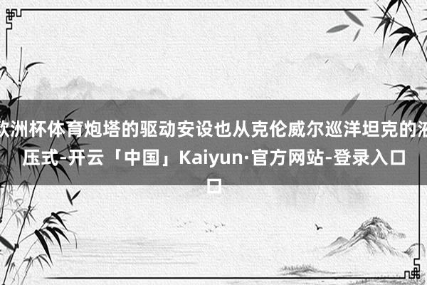 欧洲杯体育炮塔的驱动安设也从克伦威尔巡洋坦克的液压式-开云「中国」Kaiyun·官方网站-登录入口