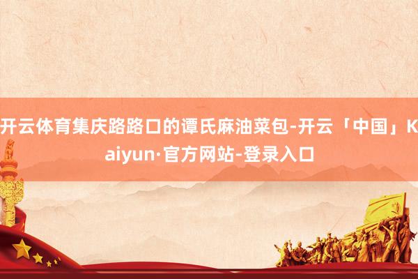 开云体育集庆路路口的谭氏麻油菜包-开云「中国」Kaiyun·官方网站-登录入口