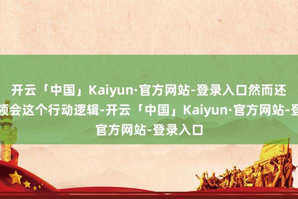 开云「中国」Kaiyun·官方网站-登录入口然而还拼凑能领会这个行动逻辑-开云「中国」Kaiyun·官方网站-登录入口