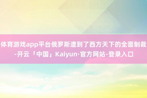体育游戏app平台俄罗斯遭到了西方天下的全面制裁-开云「中国」Kaiyun·官方网站-登录入口