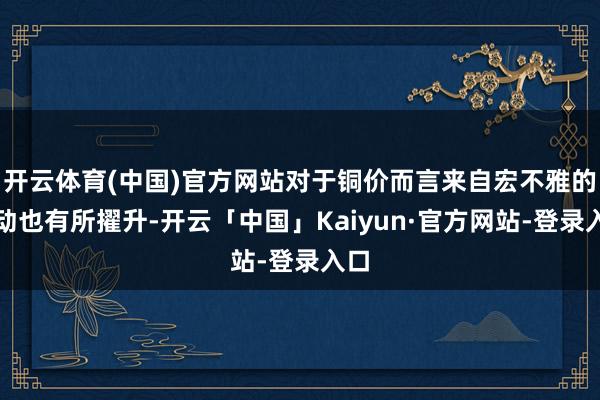 开云体育(中国)官方网站对于铜价而言来自宏不雅的扰动也有所擢升-开云「中国」Kaiyun·官方网站-登录入口