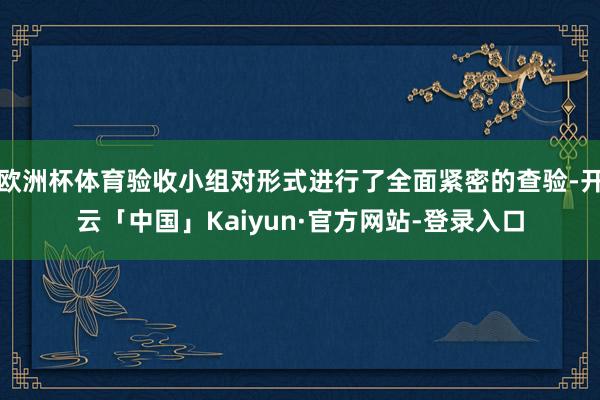 欧洲杯体育验收小组对形式进行了全面紧密的查验-开云「中国」Kaiyun·官方网站-登录入口