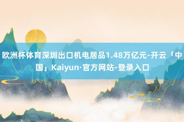 欧洲杯体育深圳出口机电居品1.48万亿元-开云「中国」Kaiyun·官方网站-登录入口