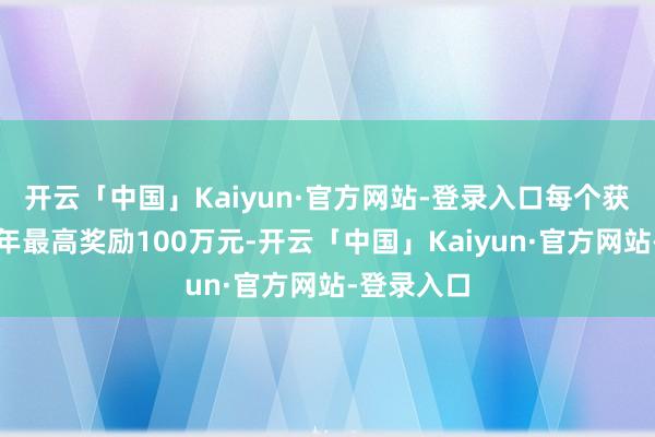 开云「中国」Kaiyun·官方网站-登录入口每个获奖主体每年最高奖励100万元-开云「中国」Kaiyun·官方网站-登录入口