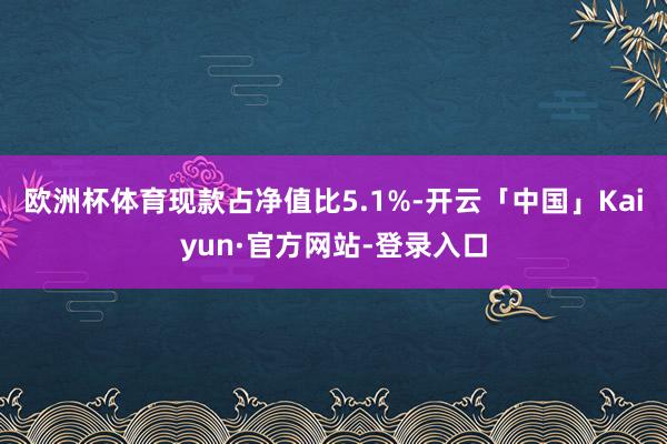 欧洲杯体育现款占净值比5.1%-开云「中国」Kaiyun·官方网站-登录入口