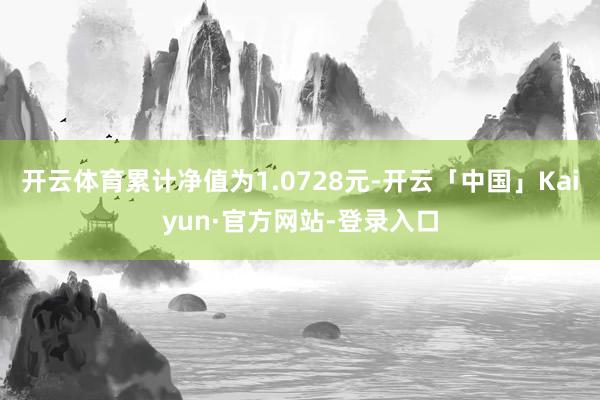 开云体育累计净值为1.0728元-开云「中国」Kaiyun·官方网站-登录入口