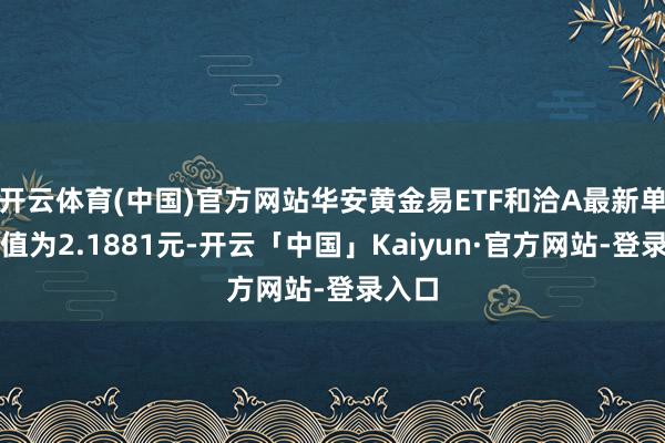 开云体育(中国)官方网站华安黄金易ETF和洽A最新单元净值为2.1881元-开云「中国」Kaiyun·官方网站-登录入口