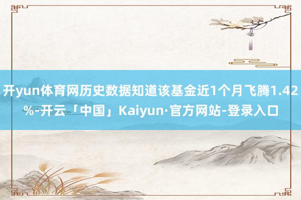 开yun体育网历史数据知道该基金近1个月飞腾1.42%-开云「中国」Kaiyun·官方网站-登录入口