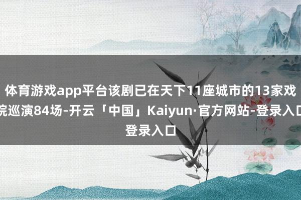 体育游戏app平台该剧已在天下11座城市的13家戏院巡演84场-开云「中国」Kaiyun·官方网站-登录入口