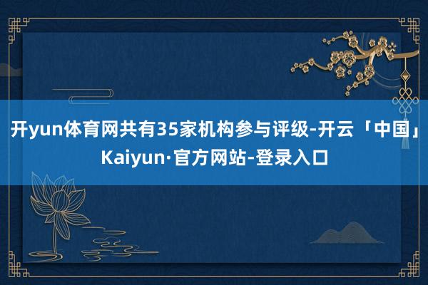 开yun体育网共有35家机构参与评级-开云「中国」Kaiyun·官方网站-登录入口