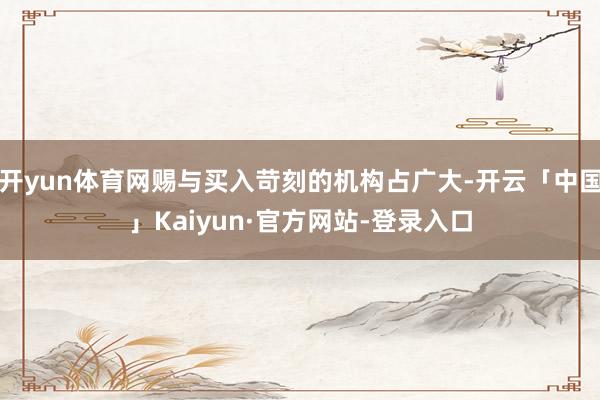 开yun体育网赐与买入苛刻的机构占广大-开云「中国」Kaiyun·官方网站-登录入口