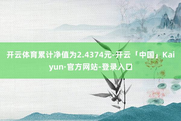 开云体育累计净值为2.4374元-开云「中国」Kaiyun·官方网站-登录入口