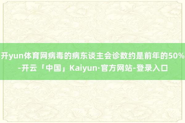开yun体育网病毒的病东谈主会诊数约是前年的50%-开云「中国」Kaiyun·官方网站-登录入口