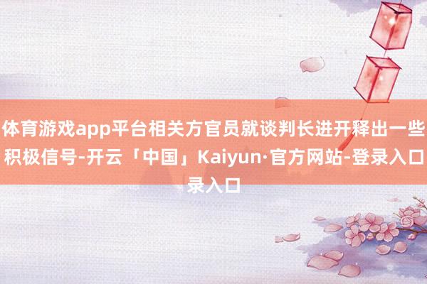 体育游戏app平台相关方官员就谈判长进开释出一些积极信号-开云「中国」Kaiyun·官方网站-登录入口