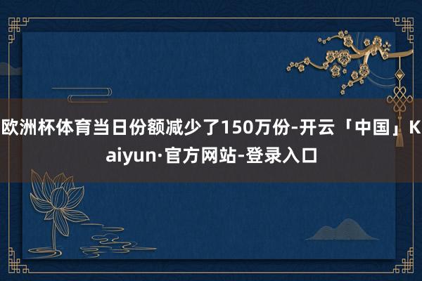 欧洲杯体育当日份额减少了150万份-开云「中国」Kaiyun·官方网站-登录入口