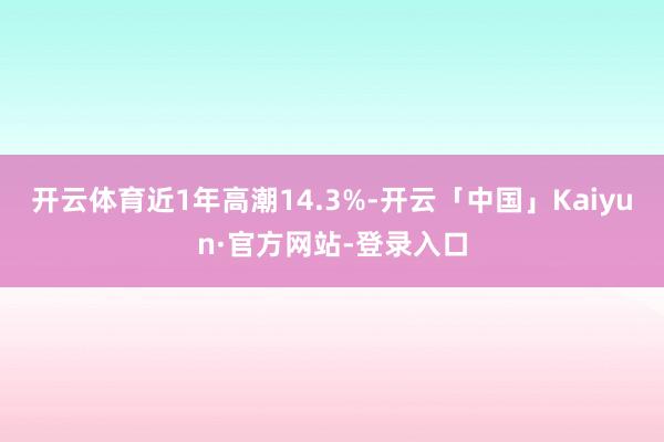 开云体育近1年高潮14.3%-开云「中国」Kaiyun·官方网站-登录入口
