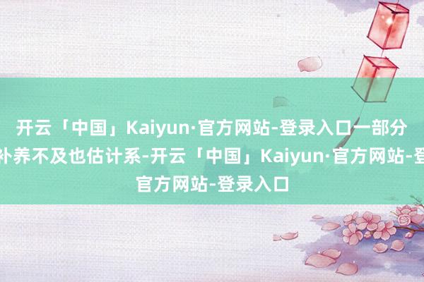 开云「中国」Kaiyun·官方网站-登录入口一部分跟后天补养不及也估计系-开云「中国」Kaiyun·官方网站-登录入口