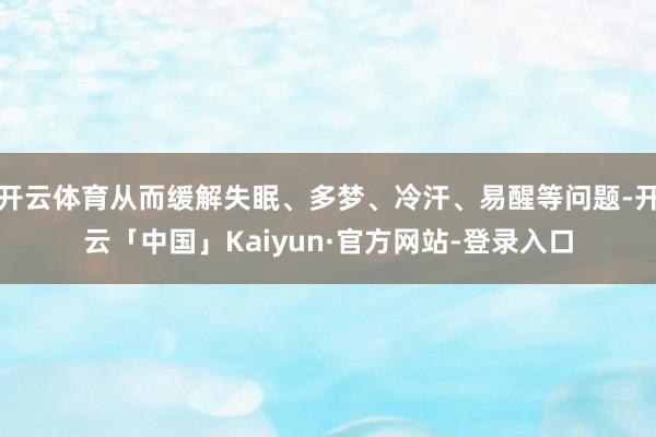 开云体育从而缓解失眠、多梦、冷汗、易醒等问题-开云「中国」Kaiyun·官方网站-登录入口