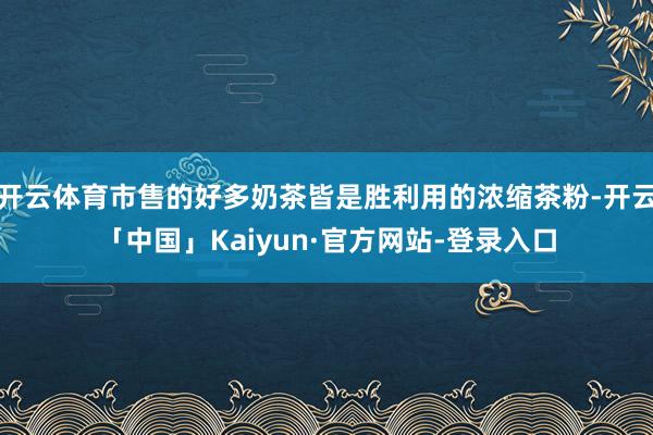 开云体育市售的好多奶茶皆是胜利用的浓缩茶粉-开云「中国」Kaiyun·官方网站-登录入口