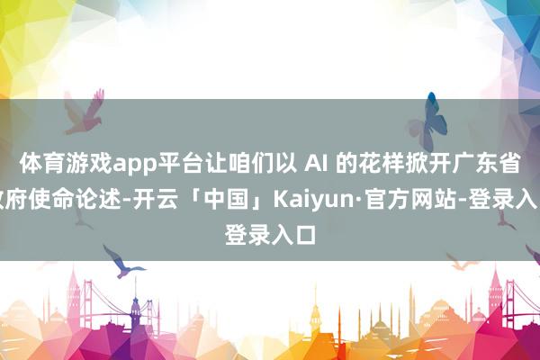 体育游戏app平台让咱们以 AI 的花样掀开广东省政府使命论述-开云「中国」Kaiyun·官方网站-登录入口