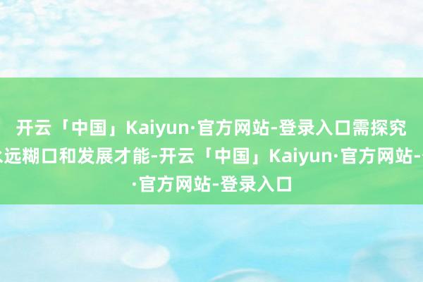 开云「中国」Kaiyun·官方网站-登录入口需探究企业的永远糊口和发展才能-开云「中国」Kaiyun·官方网站-登录入口