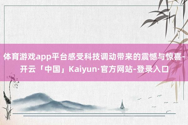 体育游戏app平台感受科技调动带来的震憾与惊喜-开云「中国」Kaiyun·官方网站-登录入口