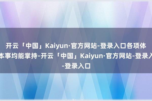 开云「中国」Kaiyun·官方网站-登录入口各项体育本事均能掌持-开云「中国」Kaiyun·官方网站-登录入口