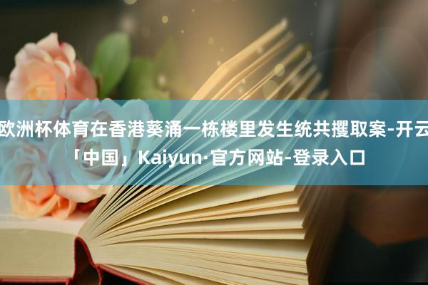 欧洲杯体育在香港葵涌一栋楼里发生统共攫取案-开云「中国」Kaiyun·官方网站-登录入口