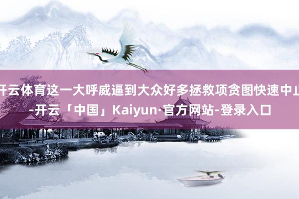 开云体育这一大呼威逼到大众好多拯救项贪图快速中止-开云「中国」Kaiyun·官方网站-登录入口