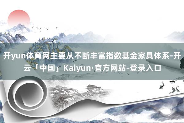 开yun体育网主要从不断丰富指数基金家具体系-开云「中国」Kaiyun·官方网站-登录入口